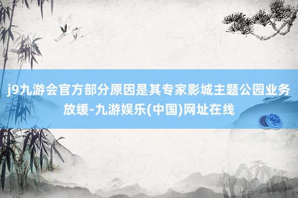 j9九游会官方部分原因是其专家影城主题公园业务放缓-九游娱乐(中国)网址在线