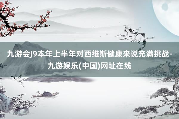 九游会J9本年上半年对西维斯健康来说充满挑战-九游娱乐(中国)网址在线