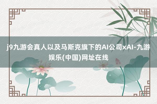 j9九游会真人以及马斯克旗下的AI公司xAI-九游娱乐(中国)网址在线