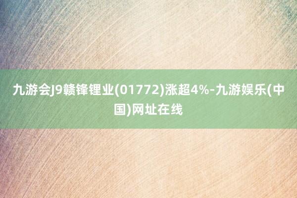 九游会J9赣锋锂业(01772)涨超4%-九游娱乐(中国)网址在线