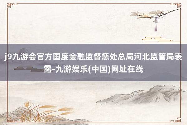 j9九游会官方国度金融监督惩处总局河北监管局表露-九游娱乐(中国)网址在线