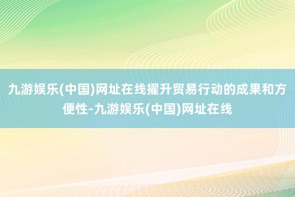 九游娱乐(中国)网址在线擢升贸易行动的成果和方便性-九游娱乐(中国)网址在线