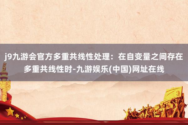 j9九游会官方多重共线性处理：在自变量之间存在多重共线性时-九游娱乐(中国)网址在线
