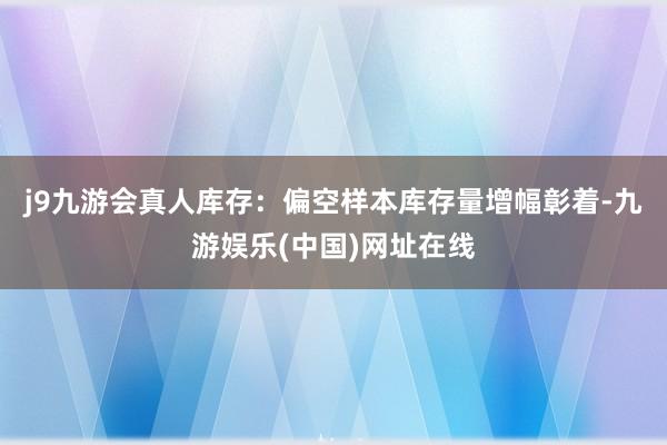 j9九游会真人　　库存：偏空样本库存量增幅彰着-九游娱乐(中国)网址在线