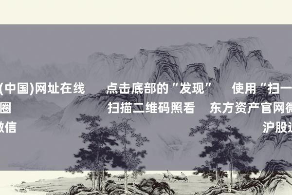九游娱乐(中国)网址在线 点击底部的“发现” 使用“扫一扫” 即可将网页共享至一又友圈 扫描二维码照看 东方资产官网微信 沪股通 深股通