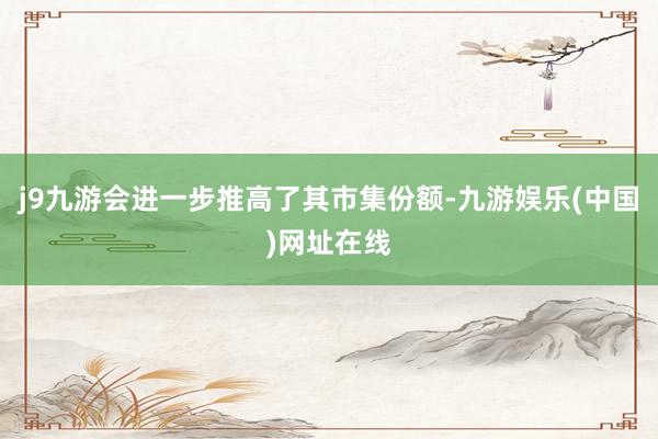 j9九游会进一步推高了其市集份额-九游娱乐(中国)网址在线