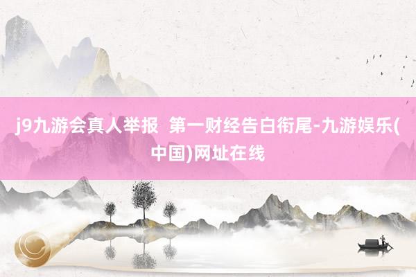 j9九游会真人举报  第一财经告白衔尾-九游娱乐(中国)网址在线