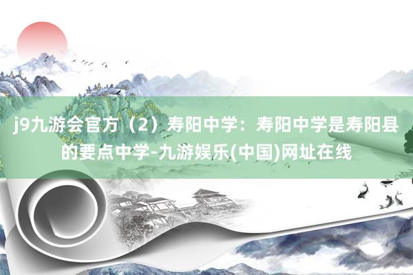 j9九游会官方（2）寿阳中学：寿阳中学是寿阳县的要点中学-九游娱乐(中国)网址在线