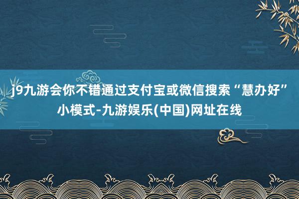 j9九游会你不错通过支付宝或微信搜索“慧办好”小模式-九游娱乐(中国)网址在线