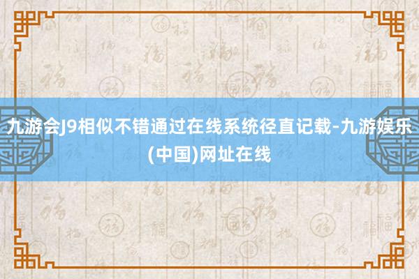 九游会J9相似不错通过在线系统径直记载-九游娱乐(中国)网址在线