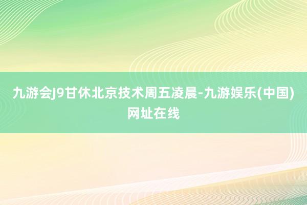 九游会J9甘休北京技术周五凌晨-九游娱乐(中国)网址在线