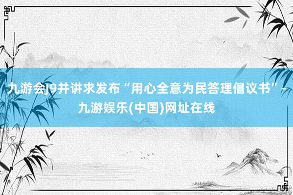 九游会J9并讲求发布“用心全意为民答理倡议书”-九游娱乐(中国)网址在线