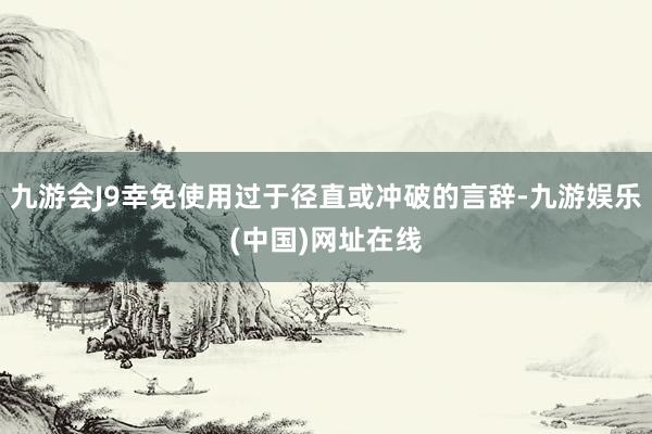 九游会J9幸免使用过于径直或冲破的言辞-九游娱乐(中国)网址在线