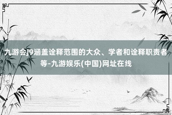 九游会J9涵盖诠释范围的大众、学者和诠释职责者等-九游娱乐(中国)网址在线