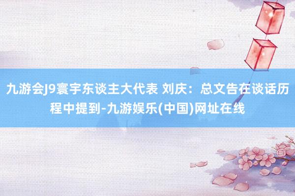 九游会J9寰宇东谈主大代表 刘庆：总文告在谈话历程中提到-九游娱乐(中国)网址在线