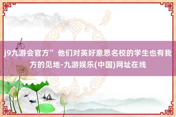 j9九游会官方” 他们对英好意思名校的学生也有我方的见地-九游娱乐(中国)网址在线