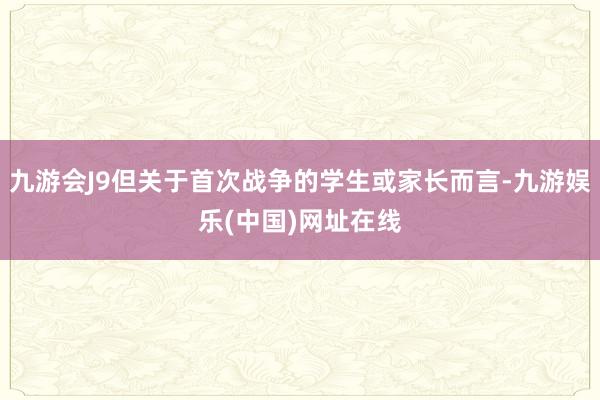 九游会J9但关于首次战争的学生或家长而言-九游娱乐(中国)网址在线