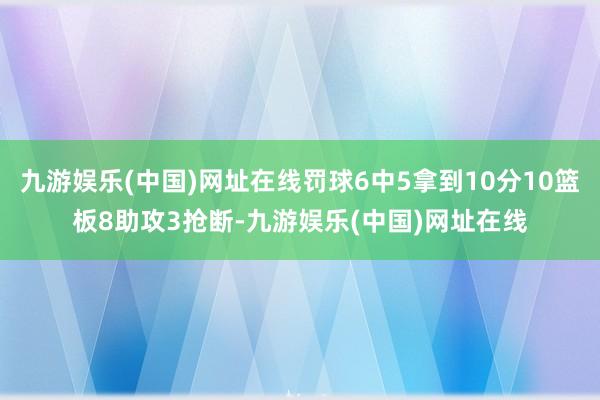 九游娱乐(中国)网址在线罚球6中5拿到10分10篮板8助攻3抢断-九游娱乐(中国)网址在线