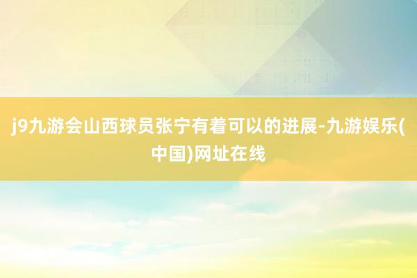 j9九游会山西球员张宁有着可以的进展-九游娱乐(中国)网址在线