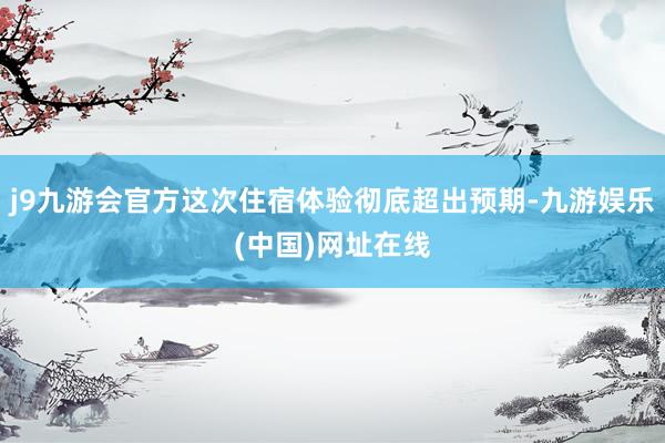 j9九游会官方这次住宿体验彻底超出预期-九游娱乐(中国)网址在线