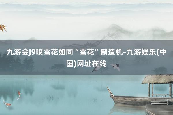 九游会J9喷雪花如同“雪花”制造机-九游娱乐(中国)网址在线