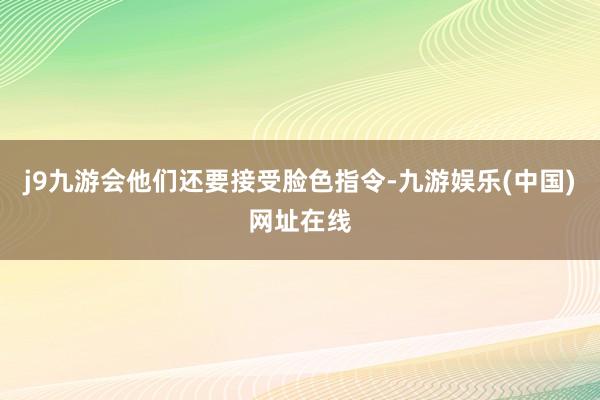j9九游会他们还要接受脸色指令-九游娱乐(中国)网址在线