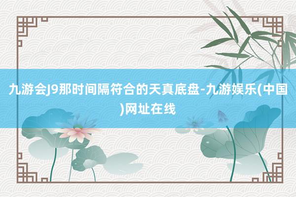 九游会J9那时间隔符合的天真底盘-九游娱乐(中国)网址在线