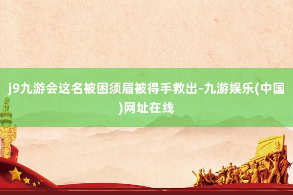 j9九游会这名被困须眉被得手救出-九游娱乐(中国)网址在线