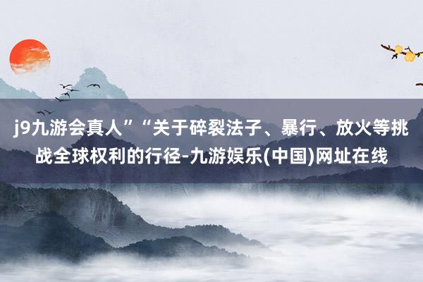 j9九游会真人”“关于碎裂法子、暴行、放火等挑战全球权利的行径-九游娱乐(中国)网址在线