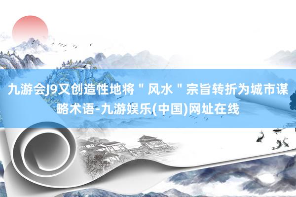 九游会J9又创造性地将＂风水＂宗旨转折为城市谋略术语-九游娱乐(中国)网址在线