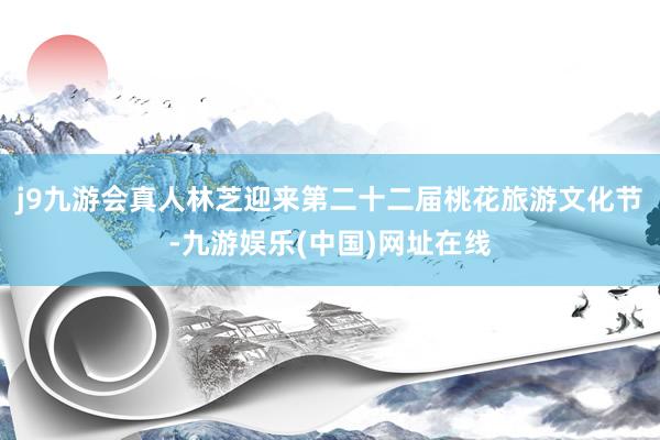 j9九游会真人林芝迎来第二十二届桃花旅游文化节-九游娱乐(中国)网址在线