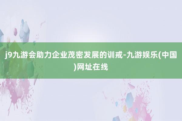 j9九游会助力企业茂密发展的训戒-九游娱乐(中国)网址在线