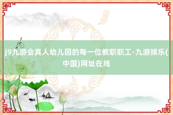 j9九游会真人幼儿园的每一位教职职工-九游娱乐(中国)网址在线