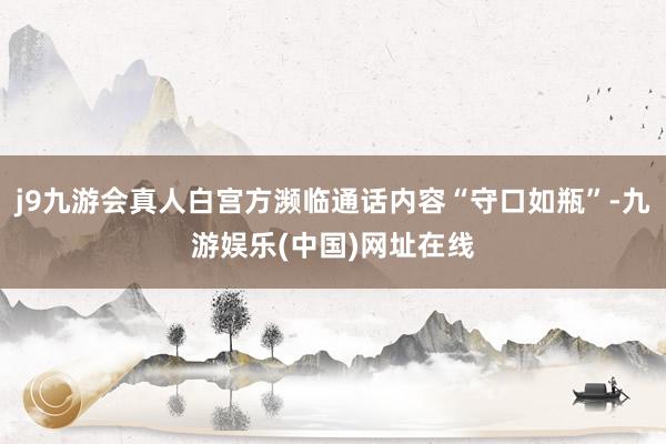 j9九游会真人白宫方濒临通话内容“守口如瓶”-九游娱乐(中国)网址在线
