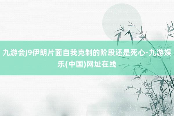 九游会J9伊朗片面自我克制的阶段还是死心-九游娱乐(中国)网址在线