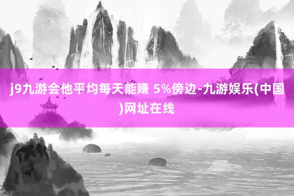 j9九游会他平均每天能赚 5%傍边-九游娱乐(中国)网址在线