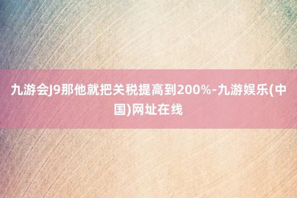 九游会J9那他就把关税提高到200%-九游娱乐(中国)网址在线