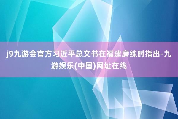 j9九游会官方习近平总文书在福建磨练时指出-九游娱乐(中国)网址在线