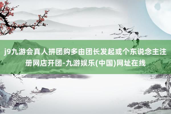 j9九游会真人拼团购多由团长发起或个东说念主注册网店开团-九游娱乐(中国)网址在线