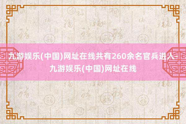 九游娱乐(中国)网址在线共有260余名官兵进入-九游娱乐(中国)网址在线