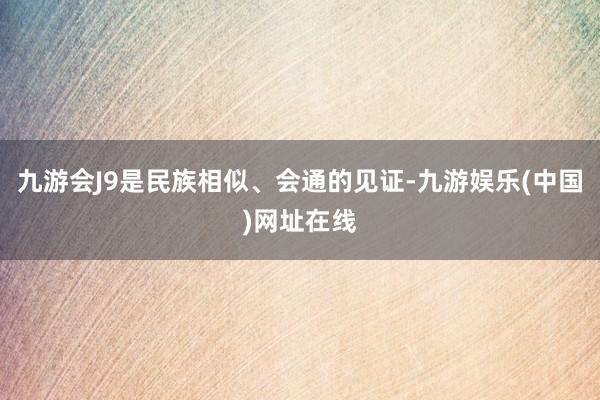 九游会J9是民族相似、会通的见证-九游娱乐(中国)网址在线