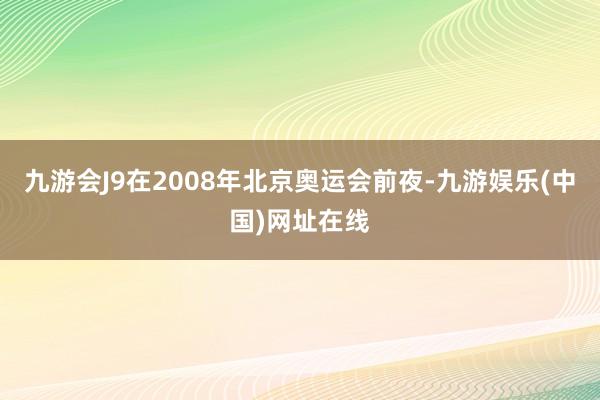 九游会J9在2008年北京奥运会前夜-九游娱乐(中国)网址在线