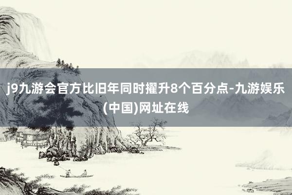 j9九游会官方比旧年同时擢升8个百分点-九游娱乐(中国)网址在线