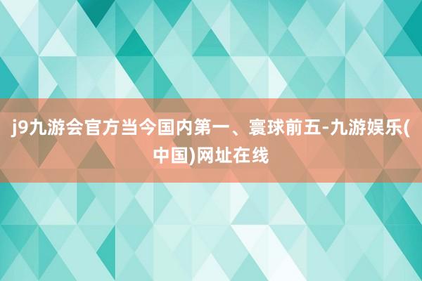 j9九游会官方当今国内第一、寰球前五-九游娱乐(中国)网址在线
