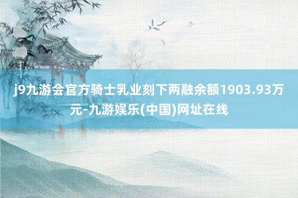 j9九游会官方骑士乳业刻下两融余额1903.93万元-九游娱乐(中国)网址在线