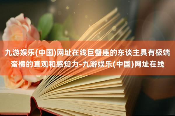 九游娱乐(中国)网址在线巨蟹座的东谈主具有极端蛮横的直观和感知力-九游娱乐(中国)网址在线