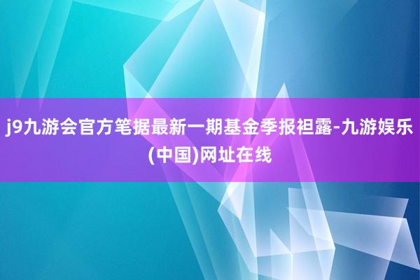 j9九游会官方笔据最新一期基金季报袒露-九游娱乐(中国)网址在线