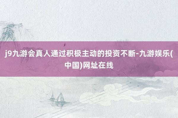 j9九游会真人通过积极主动的投资不断-九游娱乐(中国)网址在线