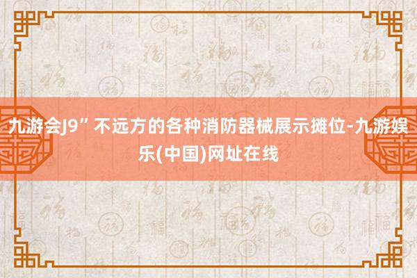 九游会J9”不远方的各种消防器械展示摊位-九游娱乐(中国)网址在线