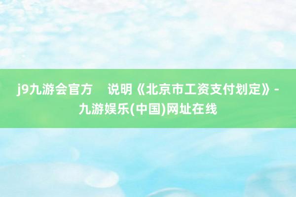 j9九游会官方    说明《北京市工资支付划定》-九游娱乐(中国)网址在线